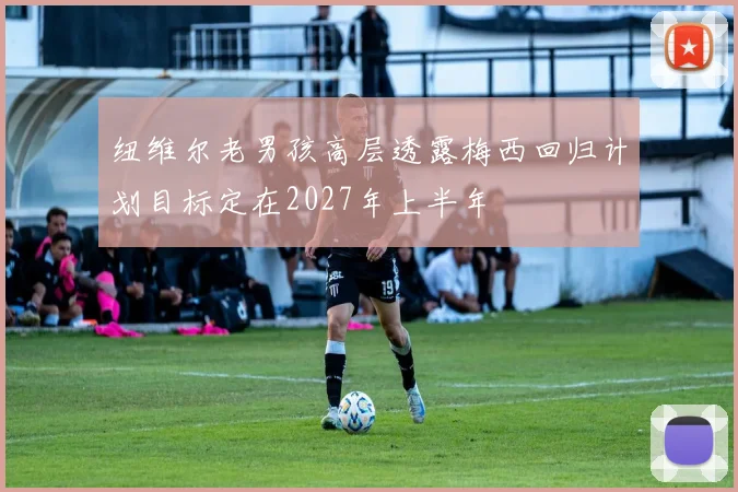 纽维尔老男孩高层透露梅西回归计划目标定在2027年上半年