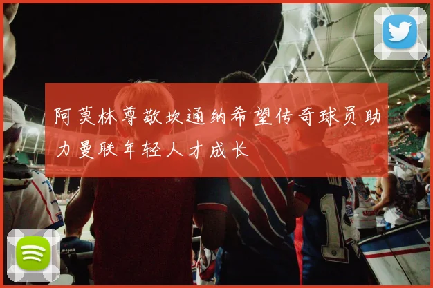阿莫林尊敬坎通纳希望传奇球员助力曼联年轻人才成长