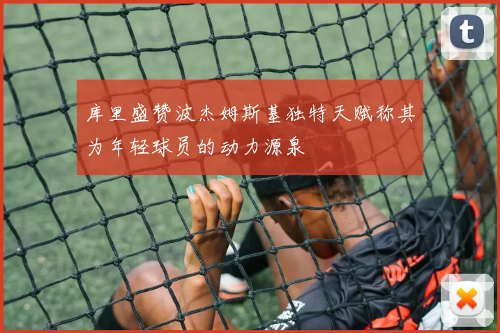 库里盛赞波杰姆斯基独特天赋称其为年轻球员的动力源泉