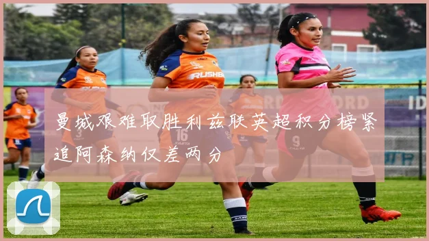 曼城艰难取胜利兹联英超积分榜紧追阿森纳仅差两分