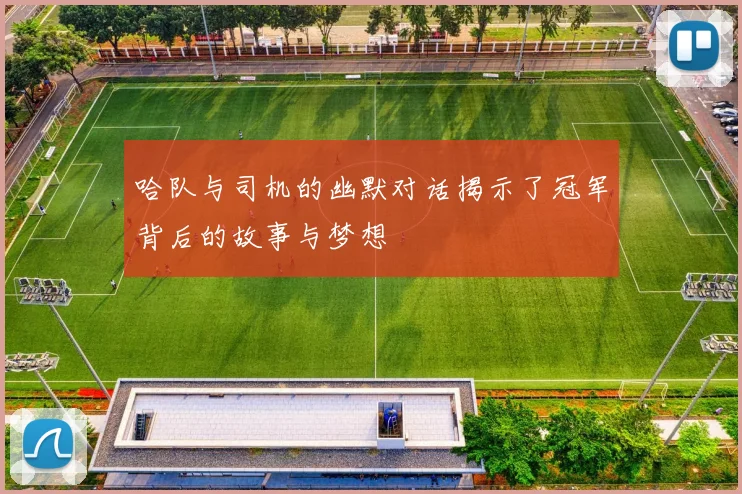 哈队与司机的幽默对话揭示了冠军背后的故事与梦想