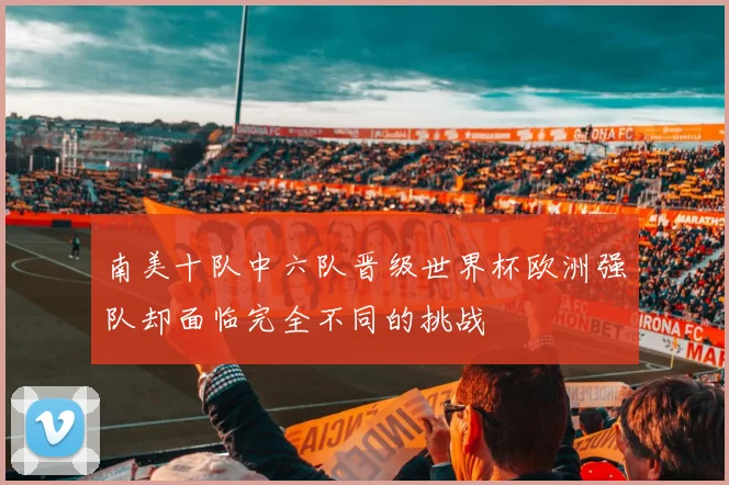 南美十队中六队晋级世界杯欧洲强队却面临完全不同的挑战