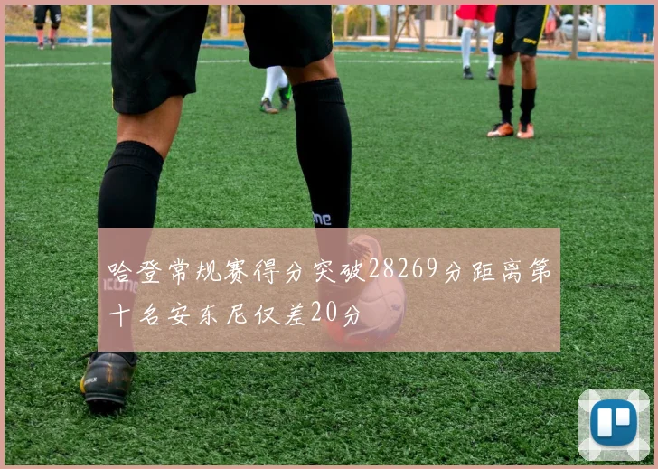 哈登常规赛得分突破28269分距离第十名安东尼仅差20分