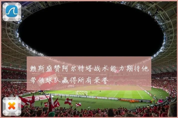 赖斯盛赞阿尔特塔战术能力期待他带领球队赢得所有荣誉