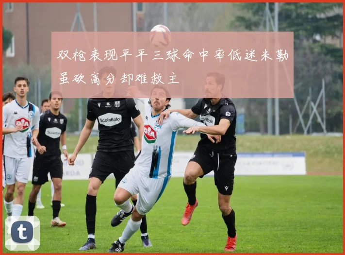 双枪表现平平三球命中率低迷米勒虽砍高分却难救主