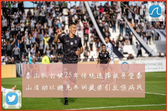 泰山队打破25年传统选择放弃登泰山活动以避免冬训疲劳引发伤病风险