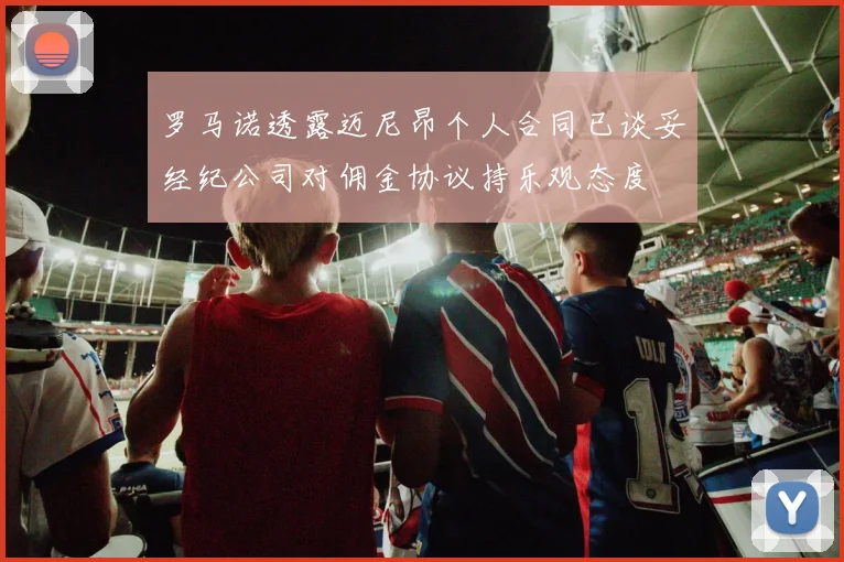 罗马诺透露迈尼昂个人合同已谈妥经纪公司对佣金协议持乐观态度