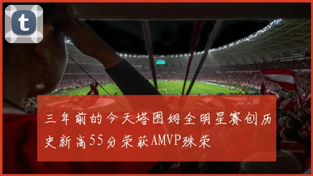 三年前的今天塔图姆全明星赛创历史新高55分荣获AMVP殊荣