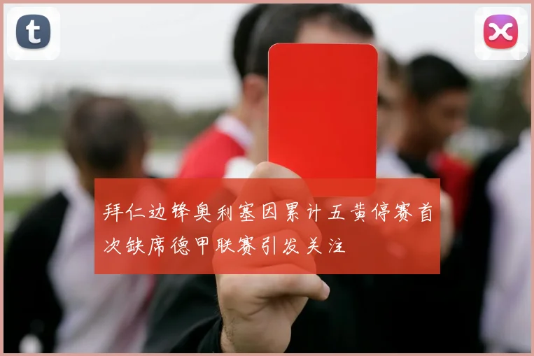拜仁边锋奥利塞因累计五黄停赛首次缺席德甲联赛引发关注