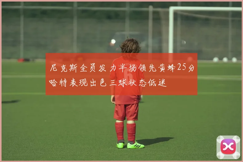 尼克斯全员发力半场领先黄蜂25分哈特表现出色三球状态低迷