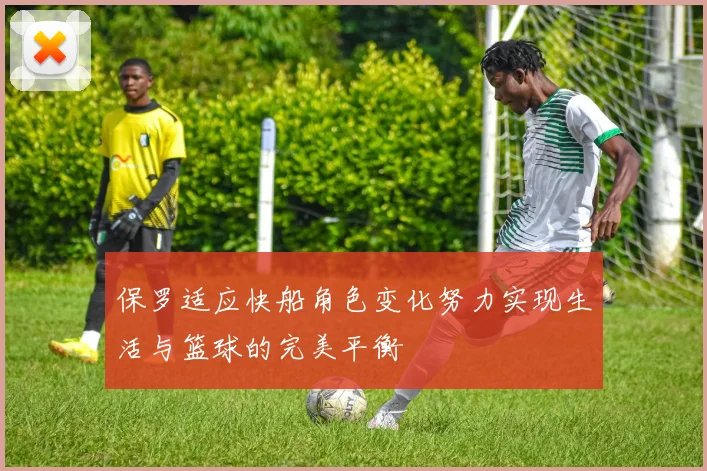 保罗适应快船角色变化努力实现生活与篮球的完美平衡