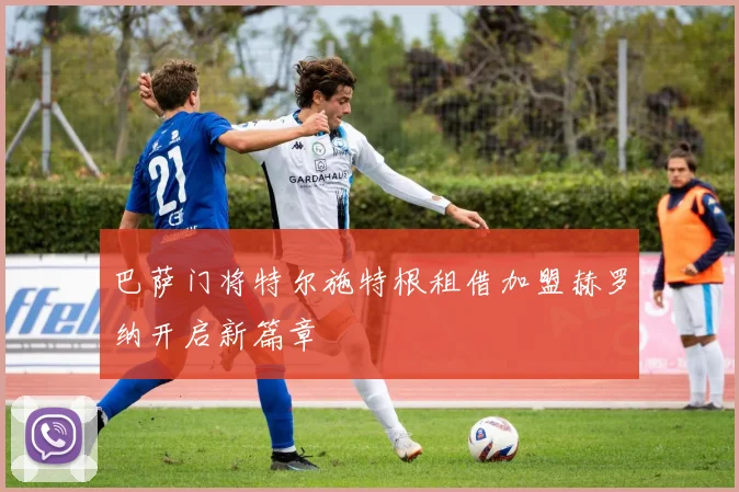 巴萨门将特尔施特根租借加盟赫罗纳开启新篇章