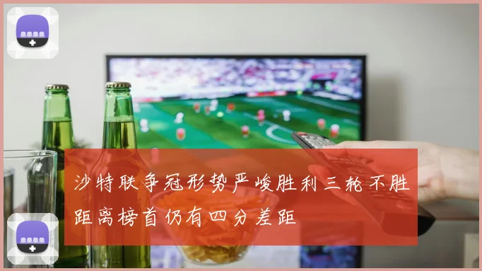 沙特联争冠形势严峻胜利三轮不胜距离榜首仍有四分差距