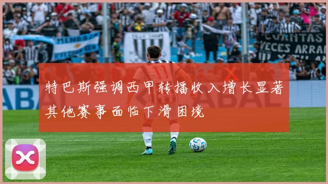 特巴斯强调西甲转播收入增长显著其他赛事面临下滑困境