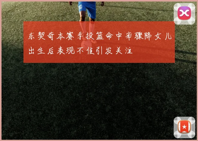 东契奇本赛季投篮命中率骤降女儿出生后表现不佳引发关注