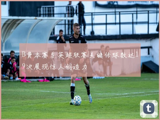 B费本赛季英超联赛关键传球数达19次展现惊人创造力