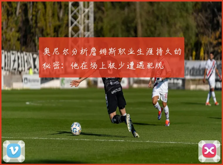 奥尼尔分析詹姆斯职业生涯持久的秘密：他在场上极少遭遇犯规