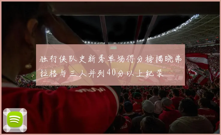 独行侠队史新秀单场得分榜揭晓弗拉格与三人并列40分以上纪录