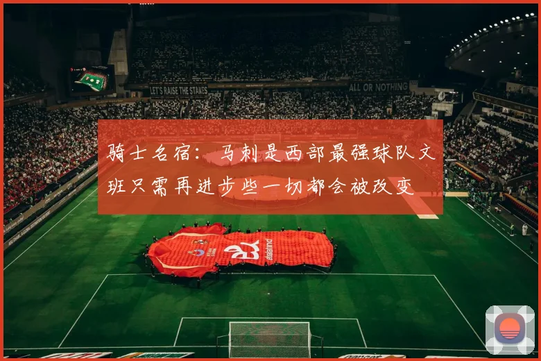 骑士名宿：马刺是西部最强球队文班只需再进步些一切都会被改变