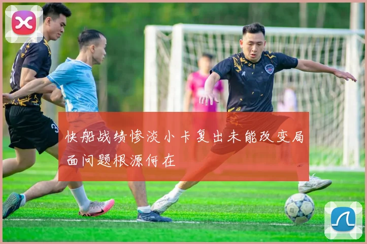 快船战绩惨淡小卡复出未能改变局面问题根源何在