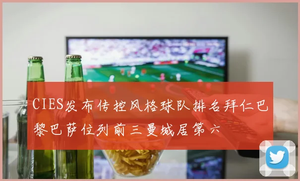 CIES发布传控风格球队排名拜仁巴黎巴萨位列前三曼城居第六