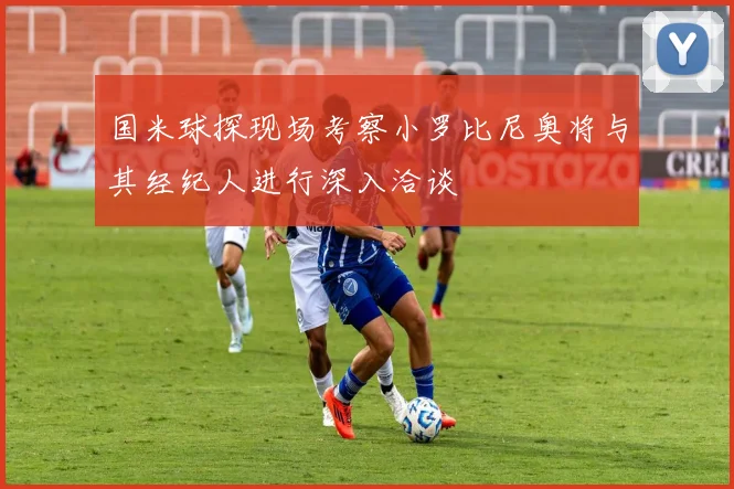 国米球探现场考察小罗比尼奥将与其经纪人进行深入洽谈
