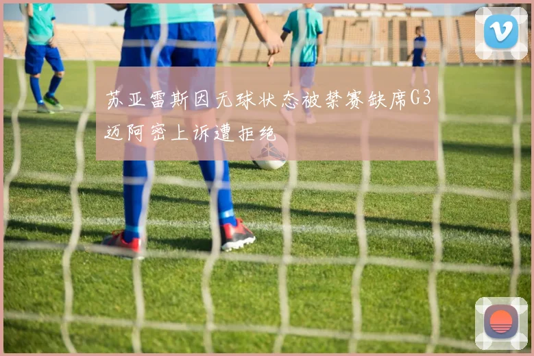 苏亚雷斯因无球状态被禁赛缺席G3迈阿密上诉遭拒绝