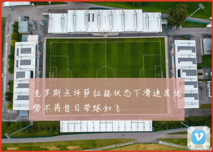 克罗斯点评萨拉赫状态下滑速度优势不再昔日带球如飞