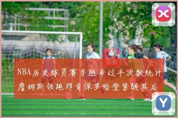 NBA历史球员赛季胜率过半次数统计詹姆斯领跑邓肯保罗哈登紧随其后